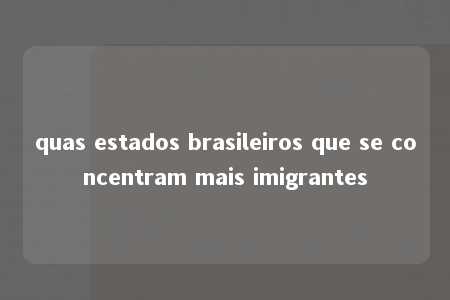 quas estados brasileiros que se concentram mais imigrantes