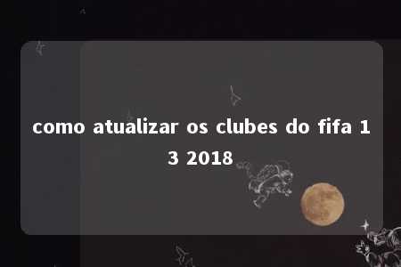 como atualizar os clubes do fifa 13 2018