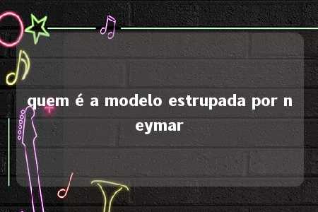 quem é a modelo estrupada por neymar