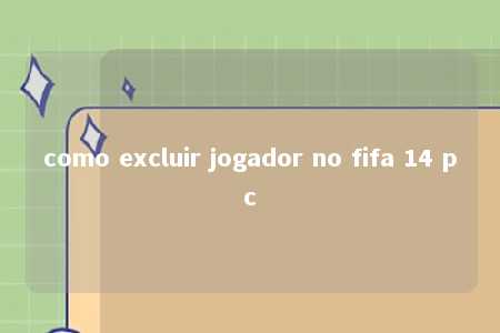 como excluir jogador no fifa 14 pc