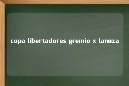 copa libertadores gremio x lanuza