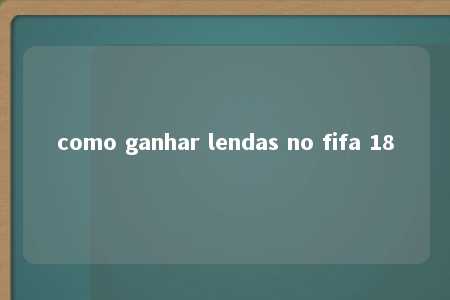 como ganhar lendas no fifa 18