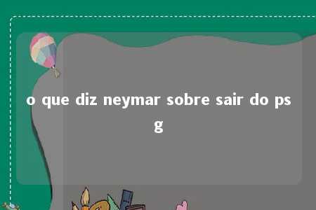 o que diz neymar sobre sair do psg