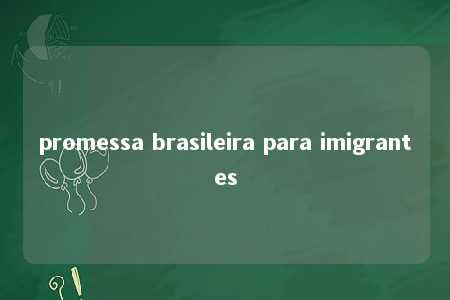 promessa brasileira para imigrantes