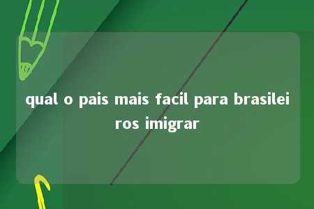 qual o pais mais facil para brasileiros imigrar