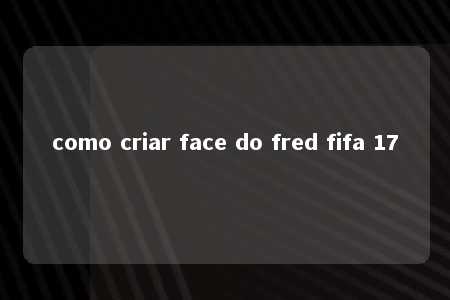 como criar face do fred fifa 17