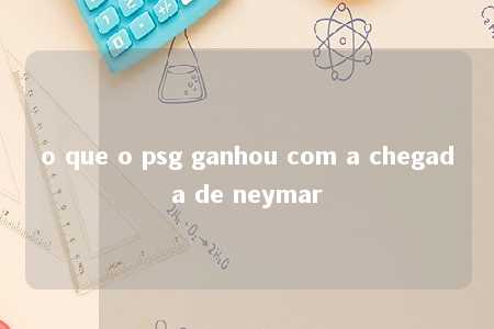 o que o psg ganhou com a chegada de neymar