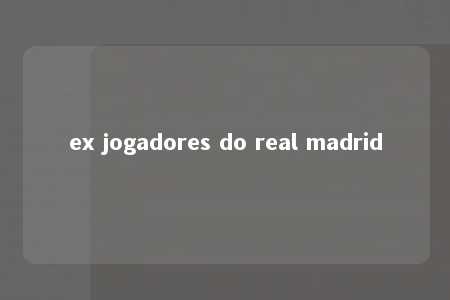 ex jogadores do real madrid