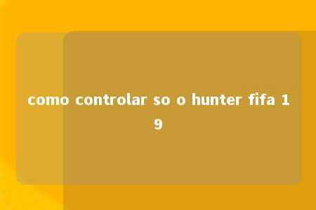 como controlar so o hunter fifa 19