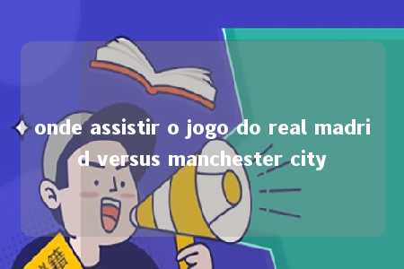 onde assistir o jogo do real madrid versus manchester city