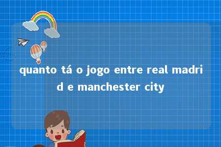 quanto tá o jogo entre real madrid e manchester city