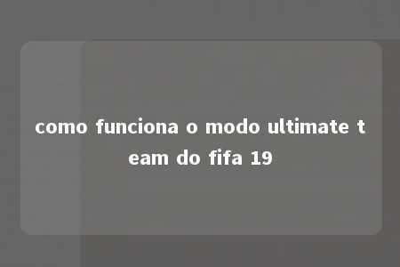 como funciona o modo ultimate team do fifa 19