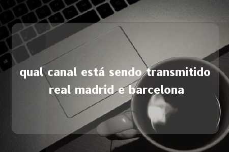 qual canal está sendo transmitido real madrid e barcelona