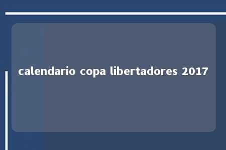 calendario copa libertadores 2017