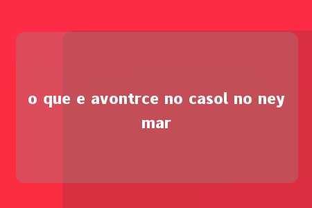 o que e avontrce no casol no neymar