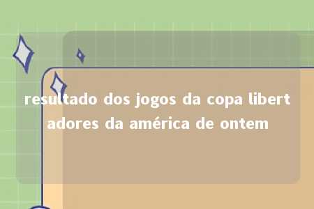 resultado dos jogos da copa libertadores da américa de ontem