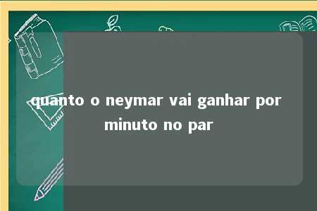 quanto o neymar vai ganhar por minuto no par