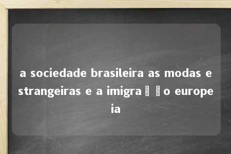 a sociedade brasileira as modas estrangeiras e a imigração europeia