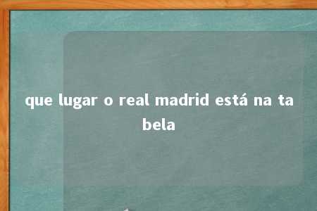 que lugar o real madrid está na tabela