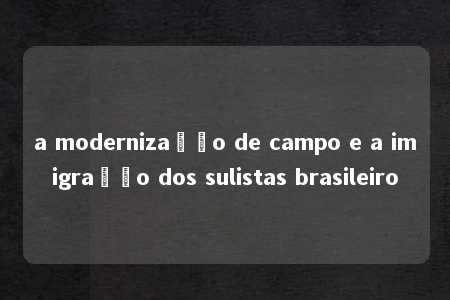 a modernização de campo e a imigração dos sulistas brasileiro