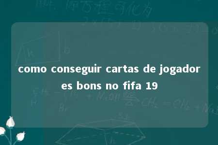 como conseguir cartas de jogadores bons no fifa 19