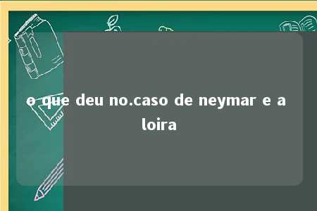 o que deu no.caso de neymar e a loira