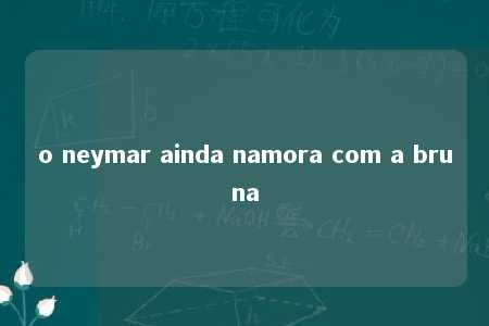 o neymar ainda namora com a bruna