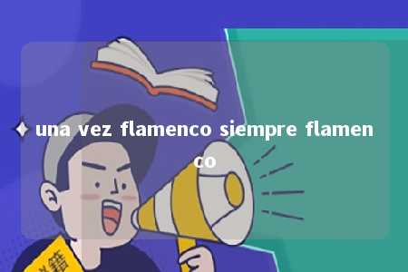 una vez flamenco siempre flamenco