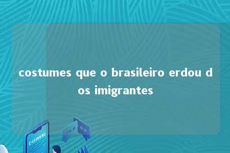 costumes que o brasileiro erdou dos imigrantes