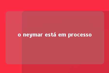 o neymar está em processo