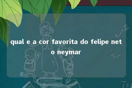 qual e a cor favorita do felipe neto neymar