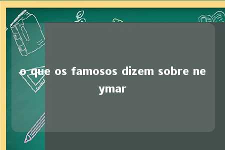 o que os famosos dizem sobre neymar