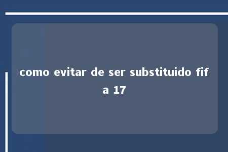 como evitar de ser substituido fifa 17