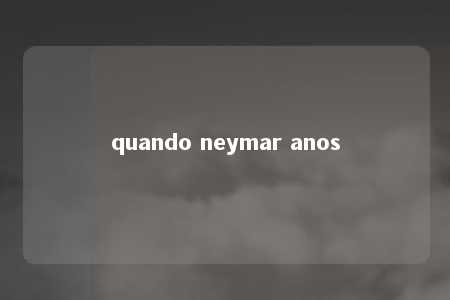 quando neymar anos