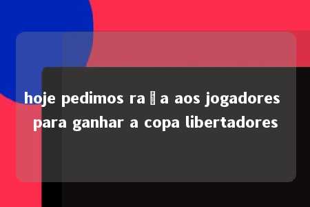 hoje pedimos raça aos jogadores para ganhar a copa libertadores