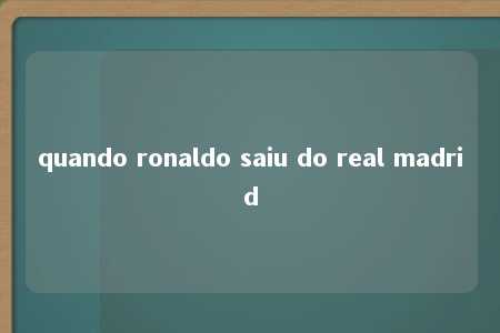 quando ronaldo saiu do real madrid