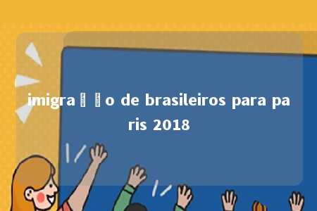 imigração de brasileiros para paris 2018