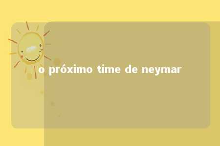 o próximo time de neymar