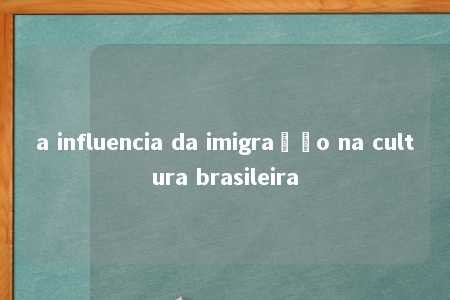 a influencia da imigração na cultura brasileira