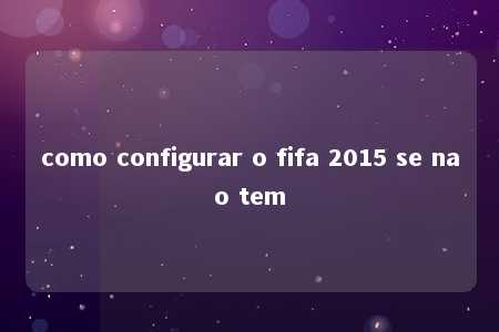 como configurar o fifa 2015 se nao tem