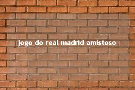 jogo do real madrid amistoso