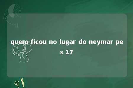 quem ficou no lugar do neymar pes 17