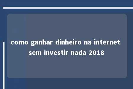 como ganhar dinheiro na internet sem investir nada 2018