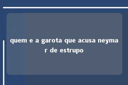 quem e a garota que acusa neymar de estrupo