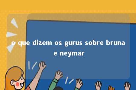 o que dizem os gurus sobre bruna e neymar