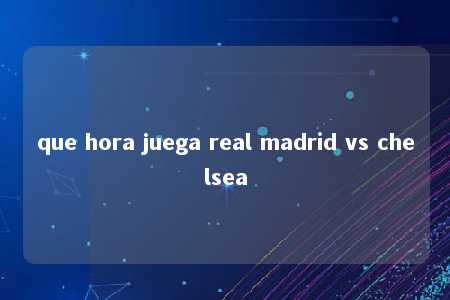 que hora juega real madrid vs chelsea