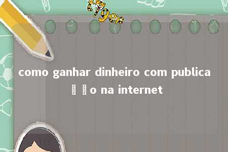 como ganhar dinheiro com publicação na internet