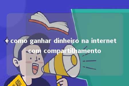 como ganhar dinheiro na internet com compartilhamento