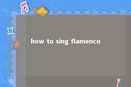 how to sing flamenco