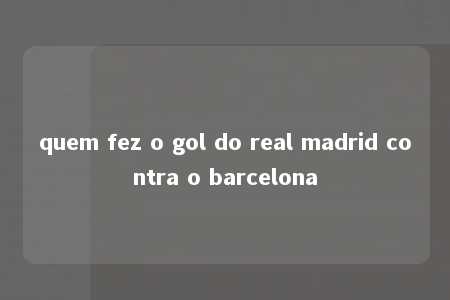 quem fez o gol do real madrid contra o barcelona